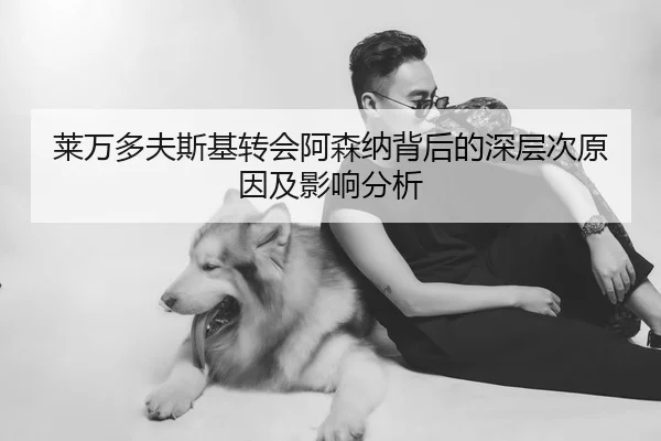 莱万多夫斯基转会阿森纳背后的深层次原因及影响分析